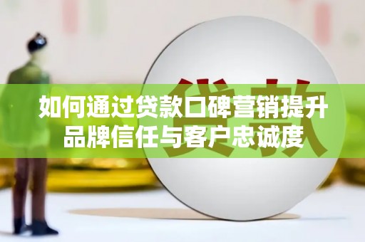 上城如何通过贷款口碑营销提升品牌信任与客户忠诚度