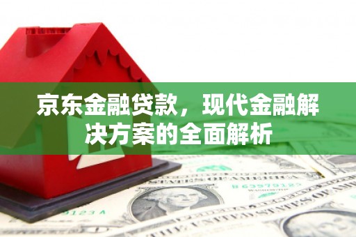 上城京东金融贷款，现代金融解决方案的全面解析