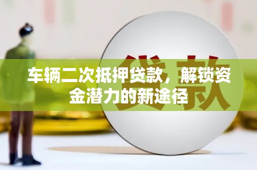 上城车辆二次抵押贷款，解锁资金潜力的新途径