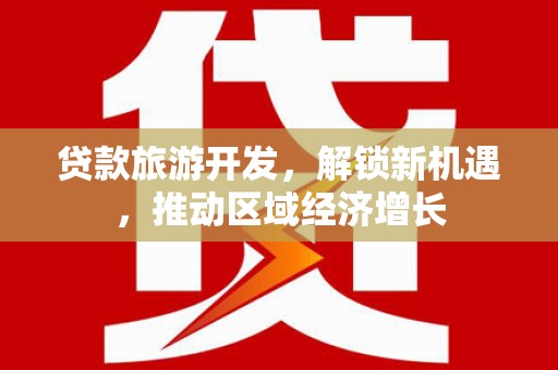 上城贷款旅游开发，解锁新机遇，推动区域经济增长