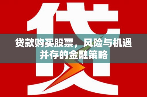 上城贷款购买股票，风险与机遇并存的金融策略