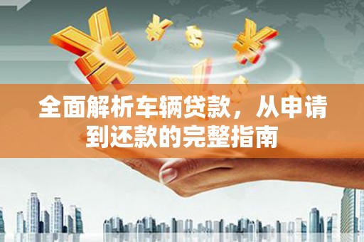 上城全面解析车辆贷款，从申请到还款的完整指南