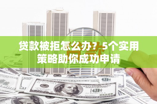 上城贷款被拒怎么办？5个实用策略助你成功申请