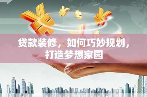 上城贷款装修，如何巧妙规划，打造梦想家园