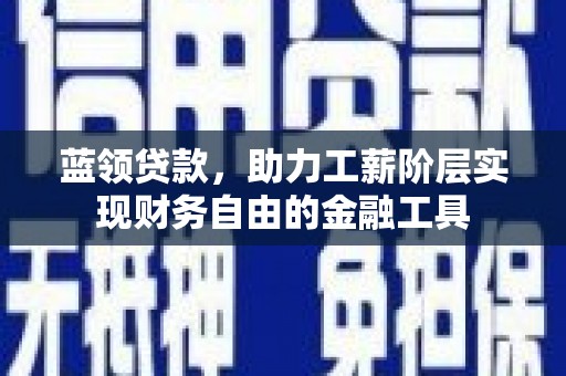 上城蓝领贷款，助力工薪阶层实现财务自由的金融工具