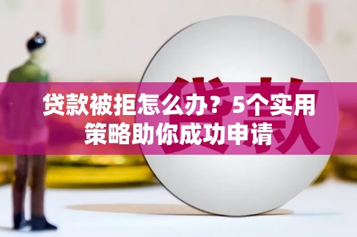 上城贷款被拒怎么办？5个实用策略助你成功申请