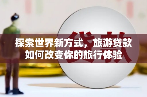上城探索世界新方式，旅游贷款如何改变你的旅行体验