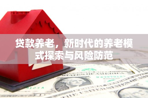 上城贷款养老，新时代的养老模式探索与风险防范