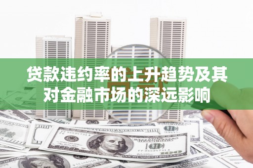 上城贷款违约率的上升趋势及其对金融市场的深远影响